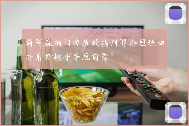 前阿森纳门将质疑梅利耶加盟理由并看好枪手争冠前景