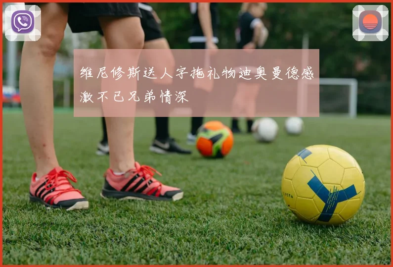 维尼修斯送人字拖礼物迪奥曼德感激不已兄弟情深