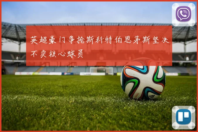 英超豪门争抢斯科特伯恩茅斯坚决不卖核心球员