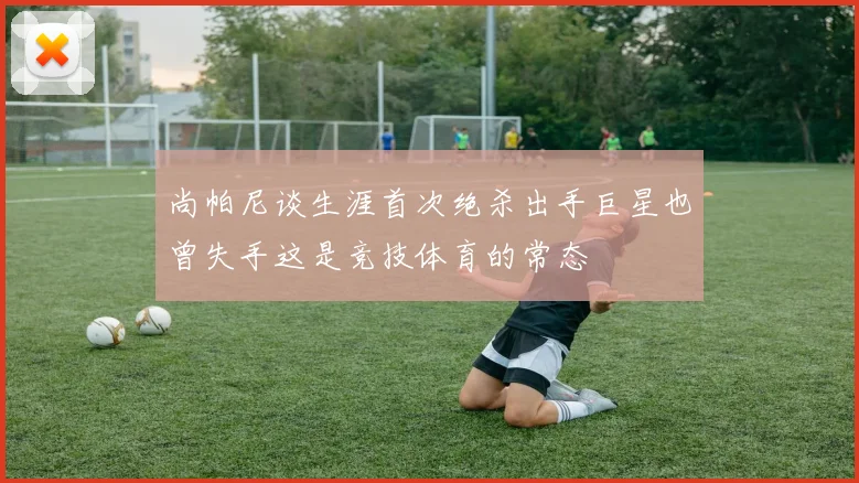 尚帕尼谈生涯首次绝杀出手巨星也曾失手这是竞技体育的常态