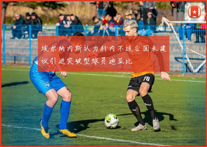 埃尔纳内斯认为科内不适合国米建议引进突破型球员迪亚比