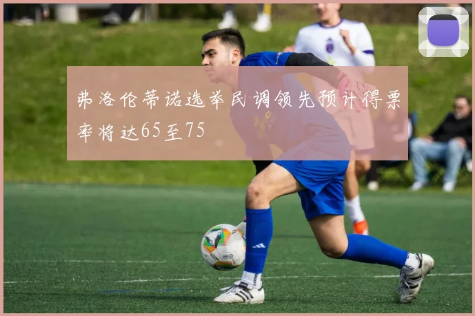 弗洛伦蒂诺选举民调领先预计得票率将达65至75