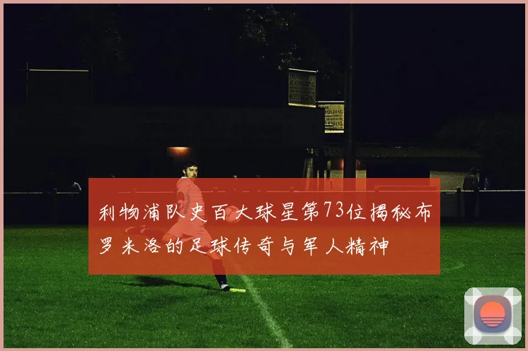 利物浦队史百大球星第73位揭秘布罗米洛的足球传奇与军人精神