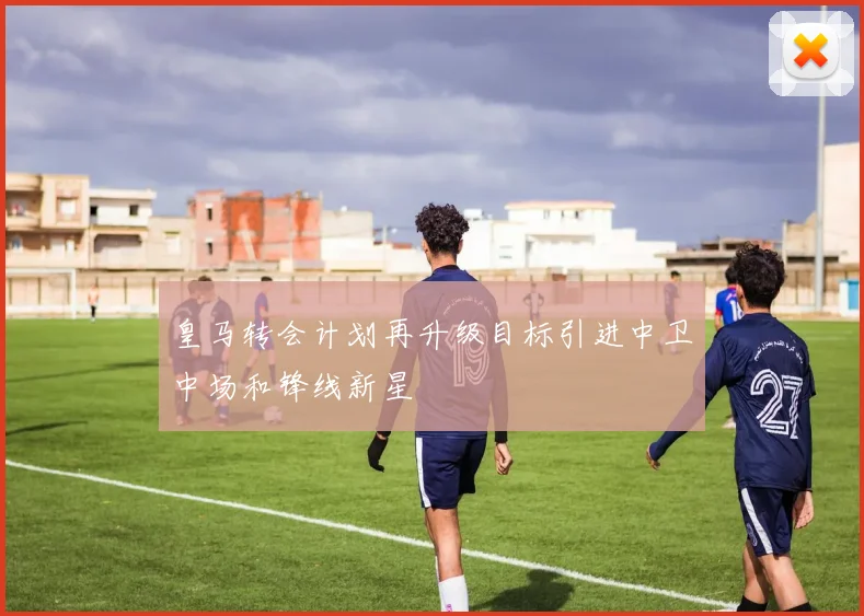 皇马转会计划再升级目标引进中卫中场和锋线新星