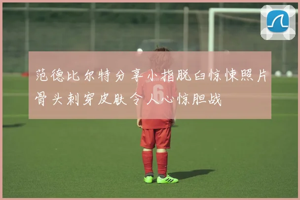 范德比尔特分享小指脱臼惊悚照片骨头刺穿皮肤令人心惊胆战