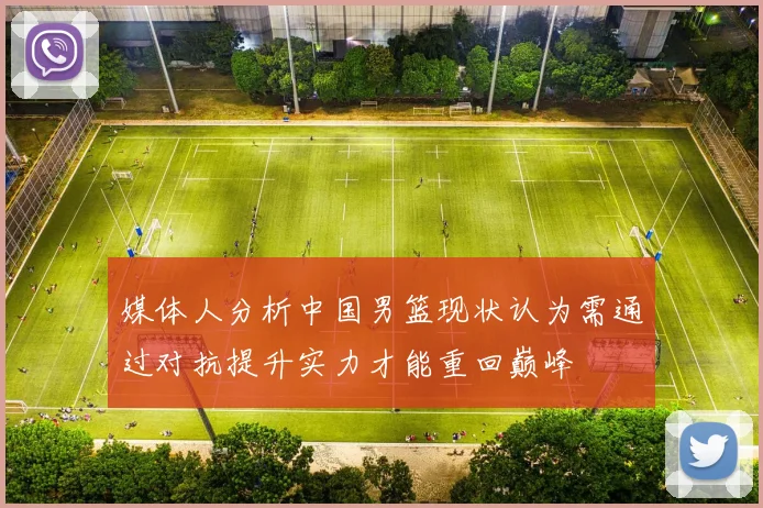 媒体人分析中国男篮现状认为需通过对抗提升实力才能重回巅峰