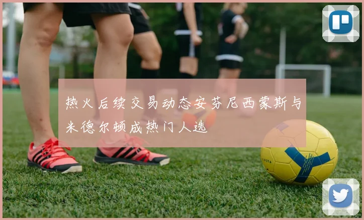 热火后续交易动态安芬尼西蒙斯与米德尔顿成热门人选