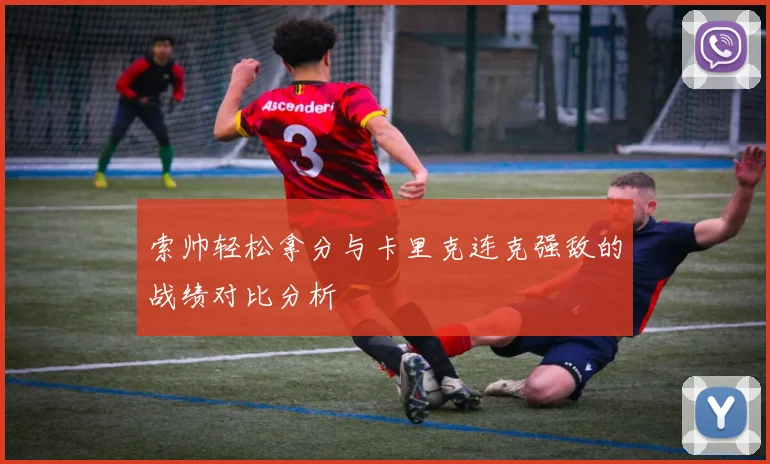 索帅轻松拿分与卡里克连克强敌的战绩对比分析