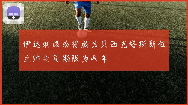 伊达利诺或将成为贝西克塔斯新任主帅合同期限为两年