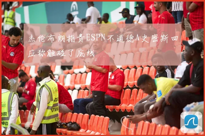 杰伦布朗指责ESPN不道德A史密斯回应称触碰了底线