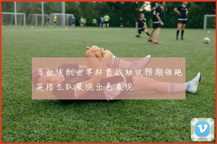 马杜埃凯世界杯首战助攻预期领跑英格兰队展现出色表现
