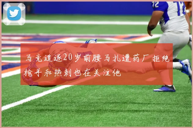 马竞追逐20岁前腰马扎遭药厂拒绝枪手和热刺也在关注他