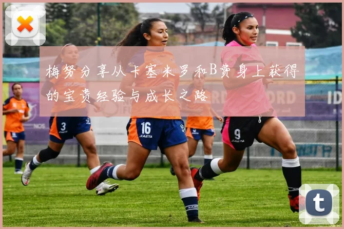 梅努分享从卡塞米罗和B费身上获得的宝贵经验与成长之路