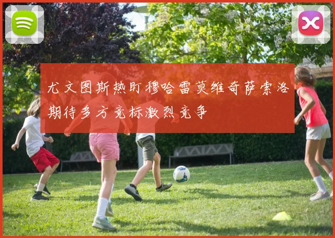 尤文图斯热盯穆哈雷莫维奇萨索洛期待多方竞标激烈竞争