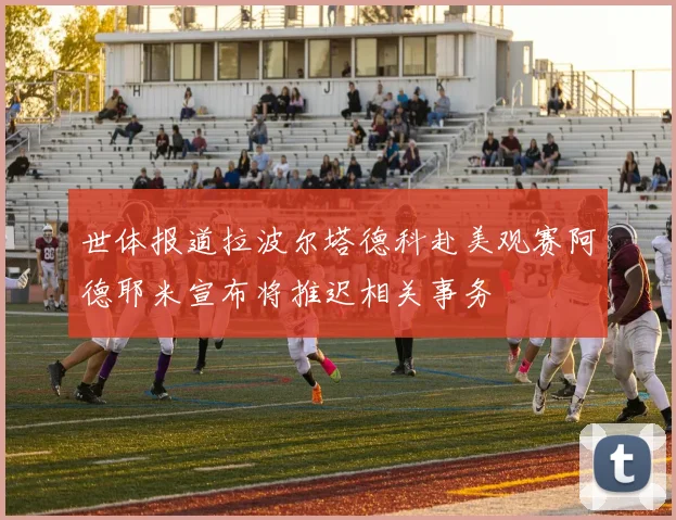 世体报道拉波尔塔德科赴美观赛阿德耶米宣布将推迟相关事务
