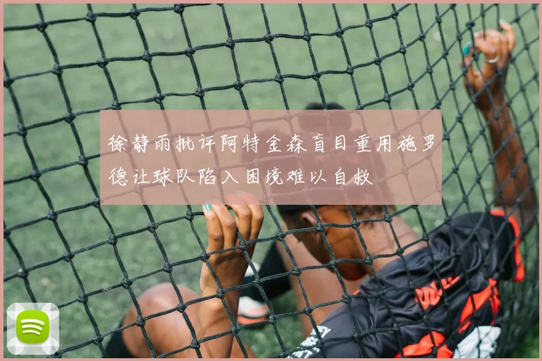 徐静雨批评阿特金森盲目重用施罗德让球队陷入困境难以自救