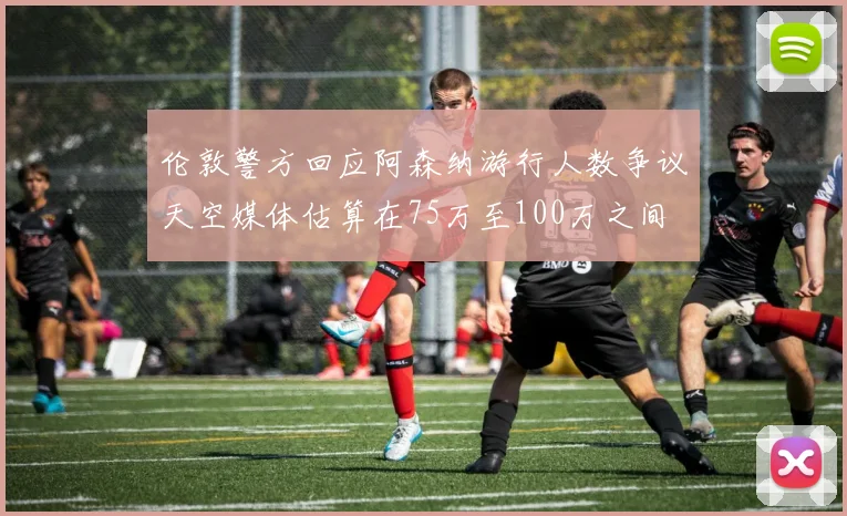 伦敦警方回应阿森纳游行人数争议天空媒体估算在75万至100万之间