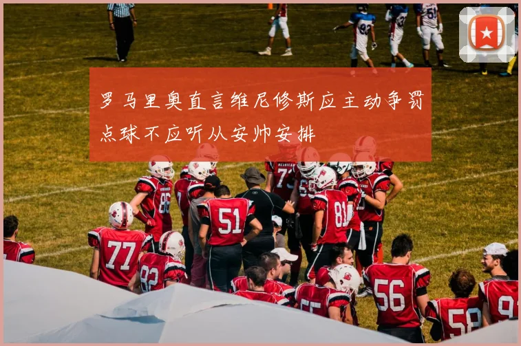 罗马里奥直言维尼修斯应主动争罚点球不应听从安帅安排