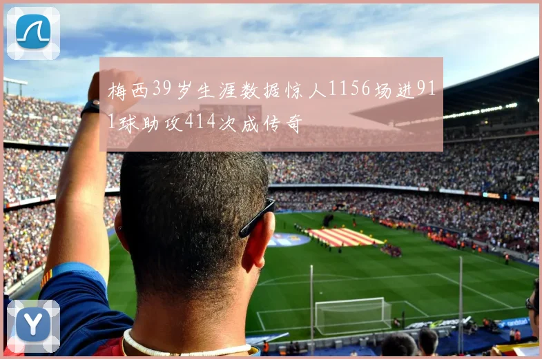 梅西39岁生涯数据惊人1156场进911球助攻414次成传奇