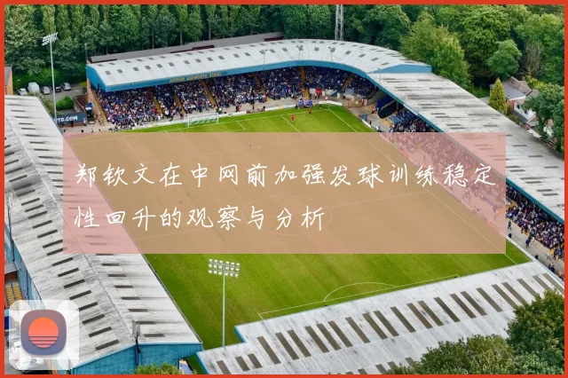 郑钦文在中网前加强发球训练稳定性回升的观察与分析
