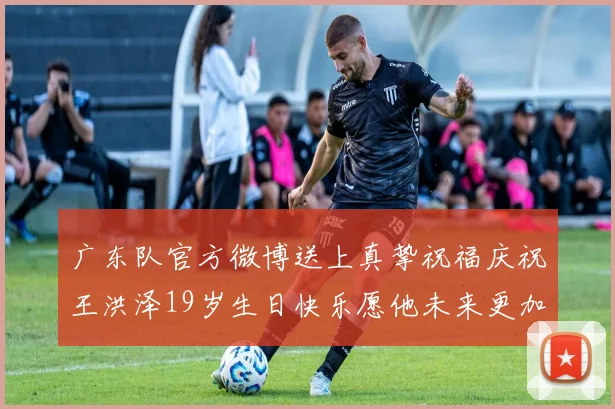 广东队官方微博送上真挚祝福庆祝王洪泽19岁生日快乐愿他未来更加辉煌