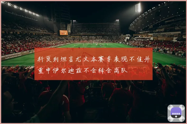 科莫利坦言尤文本赛季表现不佳并重申伊尔迪兹不会转会离队