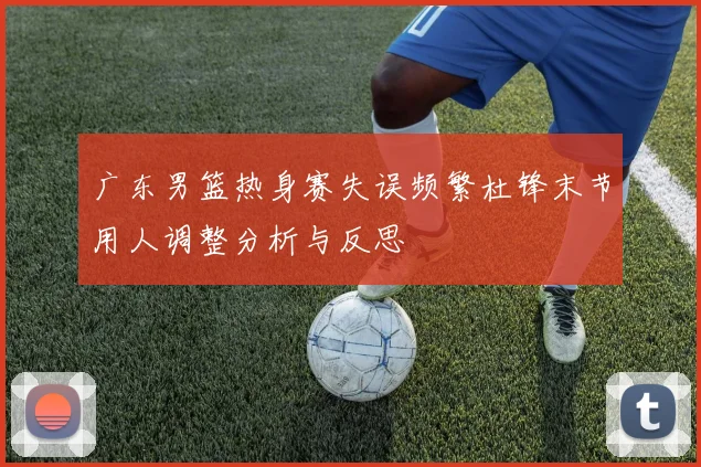 广东男篮热身赛失误频繁杜锋末节用人调整分析与反思