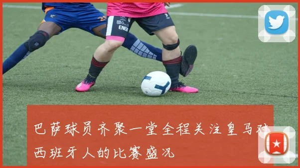 巴萨球员齐聚一堂全程关注皇马对西班牙人的比赛盛况