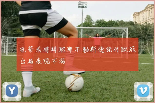孔蒂或将辞职那不勒斯德佬对欧冠出局表现不满
