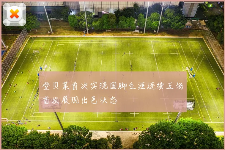 登贝莱首次实现国脚生涯连续五场首发展现出色状态